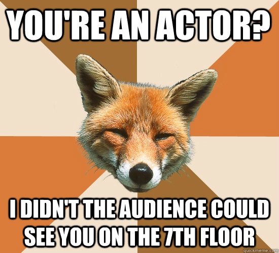 You're an actor? I didn't the audience could see you on the 7th floor  Condescending Fox
