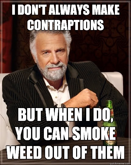 I DON'T ALWAYS MAKE CONTRAPTIONS BUT WHEN I DO, YOU CAN SMOKE WEED OUT OF THEM  The Most Interesting Man In The World
