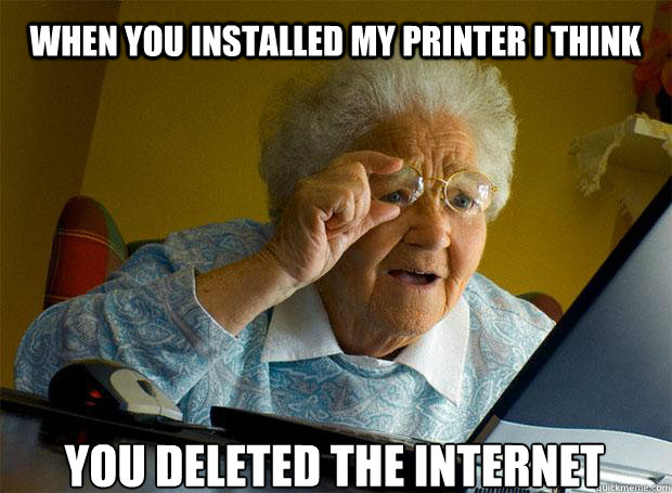 WHEN YOU INSTALLED MY PRINTER I THINK YOU DELETED THE INTERNET   - WHEN YOU INSTALLED MY PRINTER I THINK YOU DELETED THE INTERNET    Grandma finds the Internet