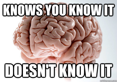 knows you know it doesn't know it  Scumbag Brain