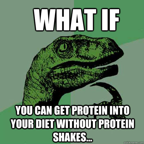 what if you can get protein into your diet without protein shakes... - what if you can get protein into your diet without protein shakes...  Philosoraptor