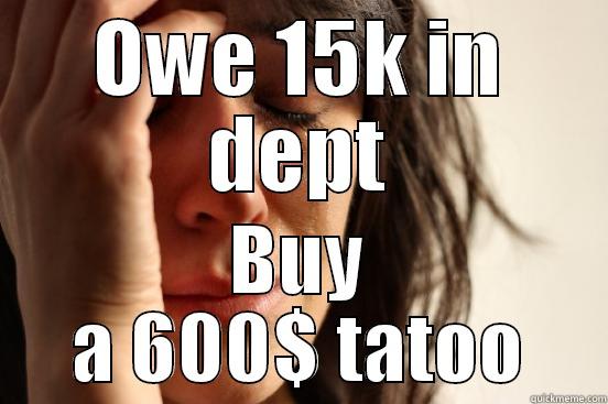 OWE 15K IN DEPT BUY A 600$ TATOO First World Problems