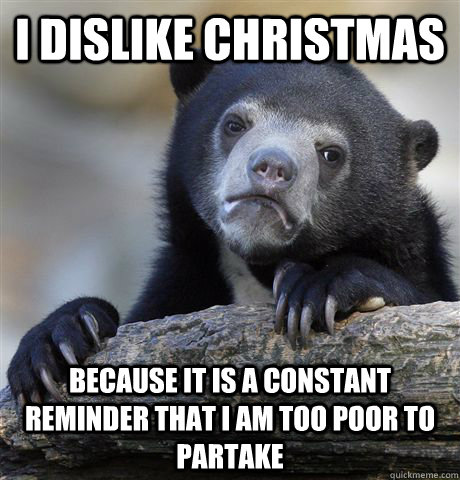 I dislike Christmas because it is a constant reminder that I am too poor to partake  Confession Bear