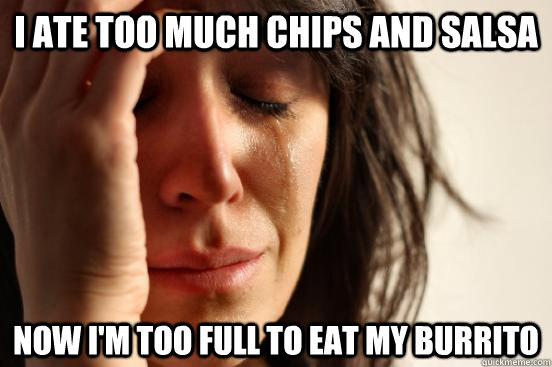 I ate too much chips and salsa Now i'm too full to eat my burrito  First World Problems