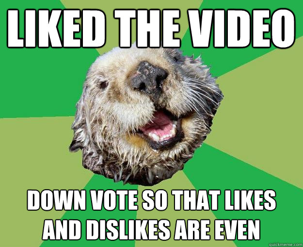 liked the video down vote so that likes and dislikes are even  OCD Otter