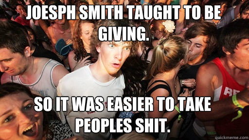 Joesph Smith taught to be giving. 
 So it was easier to take peoples shit.  Sudden Clarity Clarence
