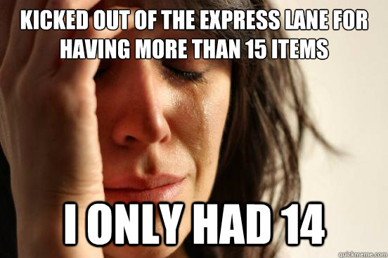 kicked out of the express lane for having more than 15 items i only had 14  First World Problems