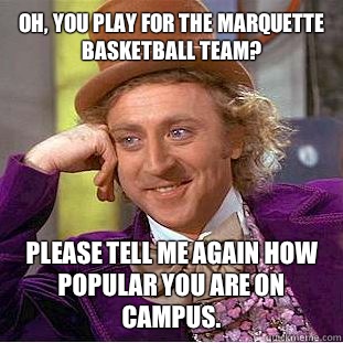 Oh, you play for the Marquette basketball team? Please tell me again how popular you are on campus.  Condescending Wonka