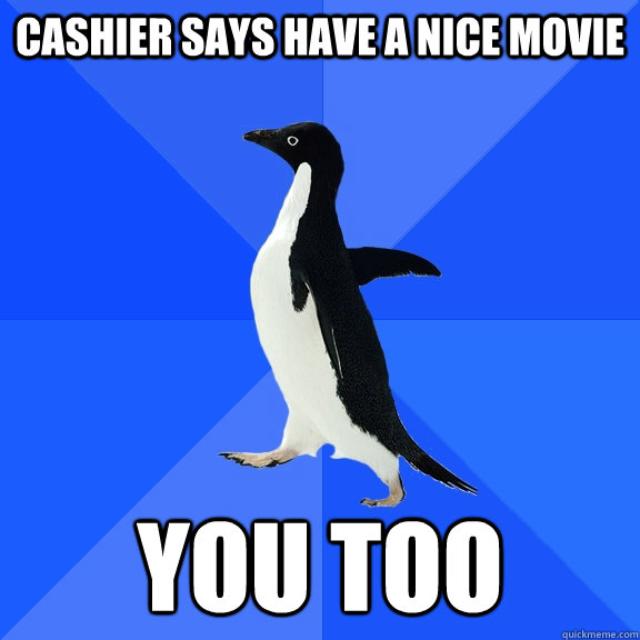 Cashier says have a nice movie you too  Socially Awkward Penguin
