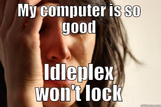 MY COMPUTER IS SO GOOD IDLEPLEX WON'T LOCK First World Problems