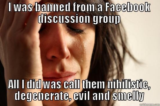 So unfair! - I WAS BANNED FROM A FACEBOOK DISCUSSION GROUP ALL I DID WAS CALL THEM NIHILISTIC, DEGENERATE, EVIL AND SMELLY First World Problems