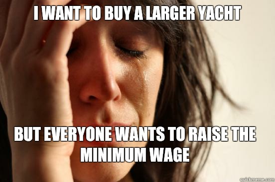I want to buy a larger yacht But everyone wants to raise the minimum wage  FirstWorldProblems