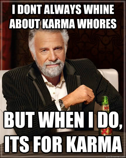 i dont always whine about karma whores but when i do, its for karma  The Most Interesting Man In The World
