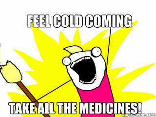 Feel cold coming Take All the medicines!  All The Things