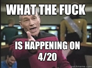 What the fuck Is happening on 4/20  Annoyed Picard