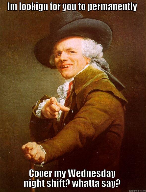IM LOOKIGN FOR YOU TO PERMANENTLY COVER MY WEDNESDAY NIGHT SHIFT? WHATTA SAY? Joseph Ducreux