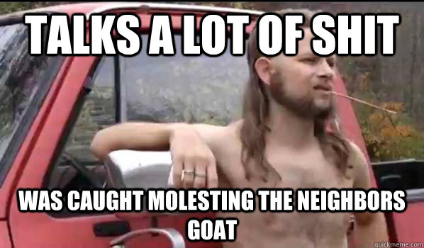 Talks a lot of shit was caught molesting the neighbors goat  Almost Politically Correct Redneck