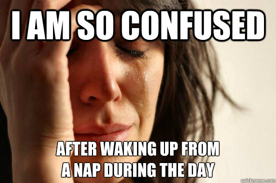 I am so confused after waking up from
a nap during the day  First World Problems