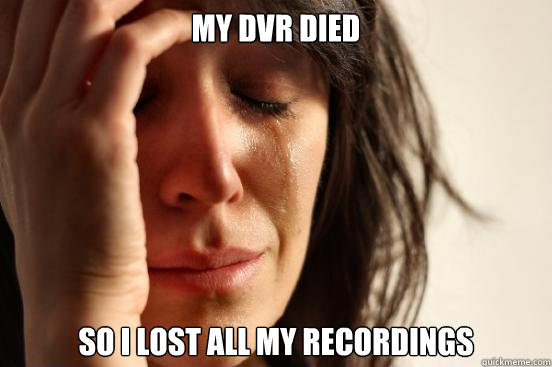 my dvr died so i lost all my recordings  First World Problems