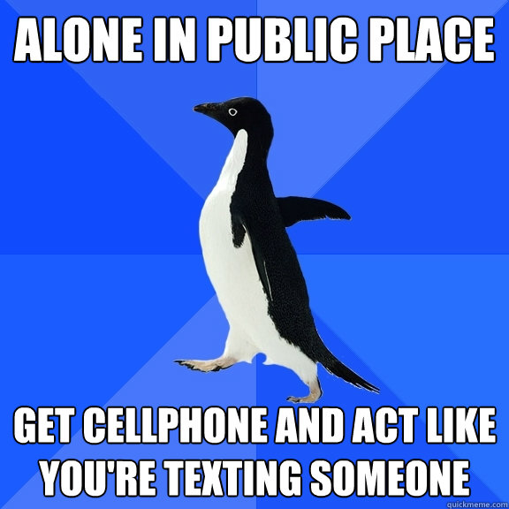 Alone in public place get cellphone and act like you're texting someone  Socially Awkward Penguin