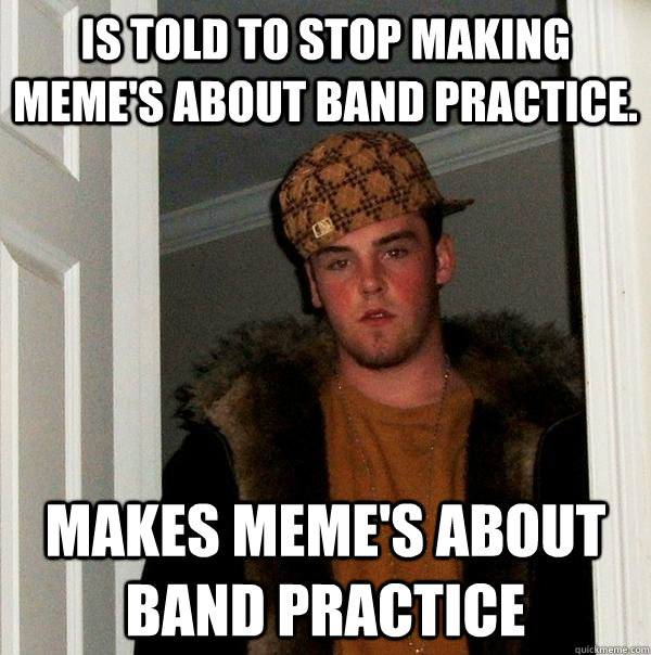 Is told to stop making meme's about band practice. MAKES MEME'S ABOUT BAND PRACTICE - Is told to stop making meme's about band practice. MAKES MEME'S ABOUT BAND PRACTICE  Scumbag Steve