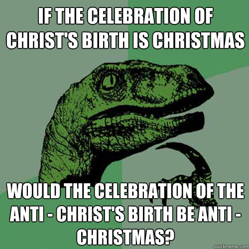 if the celebration of christ's birth is christmas would the celebration of the anti - christ's birth be anti - christmas? - if the celebration of christ's birth is christmas would the celebration of the anti - christ's birth be anti - christmas?  Philosoraptor