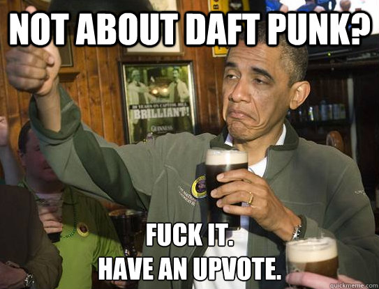 Not about Daft punk? Fuck it. 
Have an upvote.
  Upvoting Obama