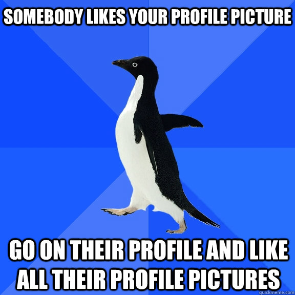 Somebody likes your profile picture Go on their profile and like all their profile pictures  Socially Awkward Penguin