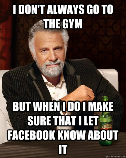 I don't always go to the gym  But when I do I make sure that I let facebook know about it  The Most Interesting Man In The World