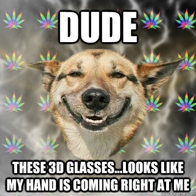 Dude These 3D glasses...Looks like my hand is coming right at me  Stoner Dog