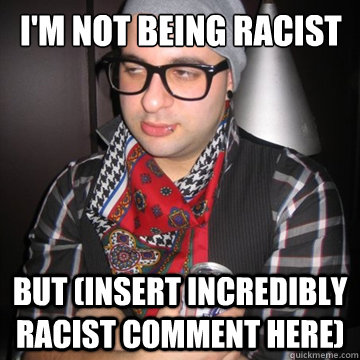 I'm not being racist But (insert incredibly racist comment here)  Oblivious Hipster