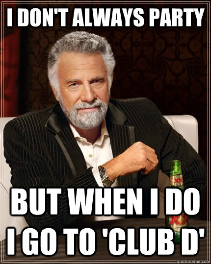 I don't always party  But when i do i go to 'Club D' - I don't always party  But when i do i go to 'Club D'  The Most Interesting Man In The World