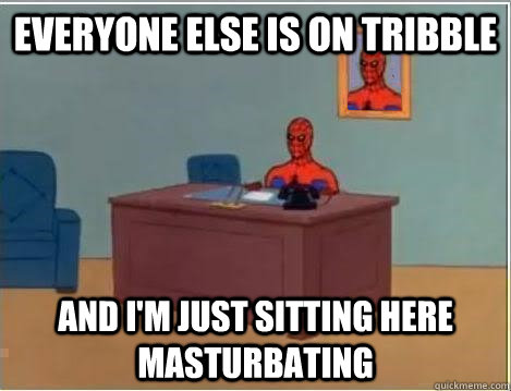 Everyone else is on tribble And I'm just sitting here masturbating   Im just sitting here masturbating