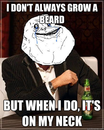 I Don't always grow a beard but when i do, it's on my neck  Most Forever Alone In The World