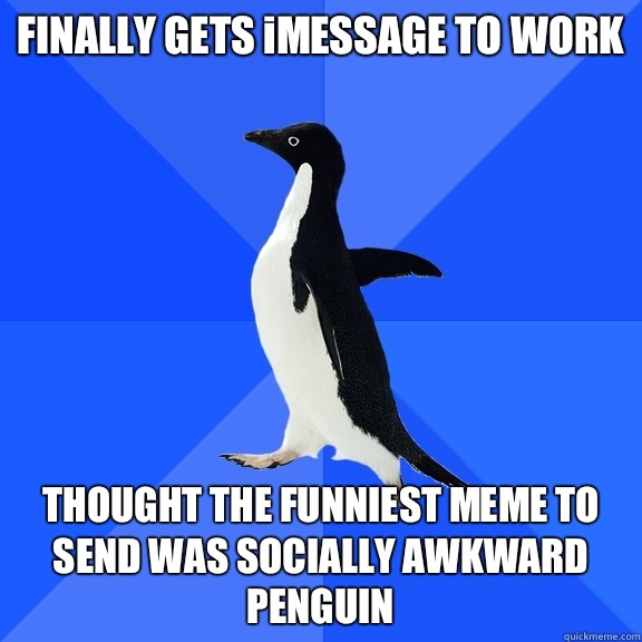 FINALLY GETS iMESSAGE TO WORK THOUGHT THE FUNNIEST MEME TO SEND WAS SOCIALLY AWKWARD PENGUIN  Socially Awkward Penguin