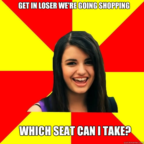 Get in loser we're going shopping  Which seat can i take?  Rebecca Black