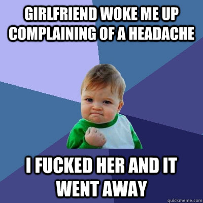 girlfriend woke me up complaining of a headache i fucked her and it went away  Success Kid