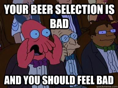 Your beer selection is bad and YOU SHOULD FEEL BAD  Critical Zoidberg