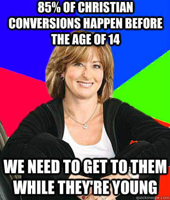 85% of Christian conversions happen before the age of 14 We need to get to them while they're young  Sheltering Suburban Mom