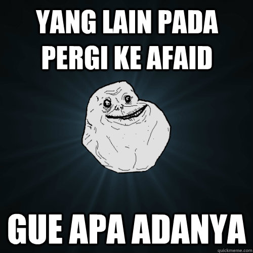 Yang lain pada pergi ke AFAID Gue apa adanya  Forever Alone