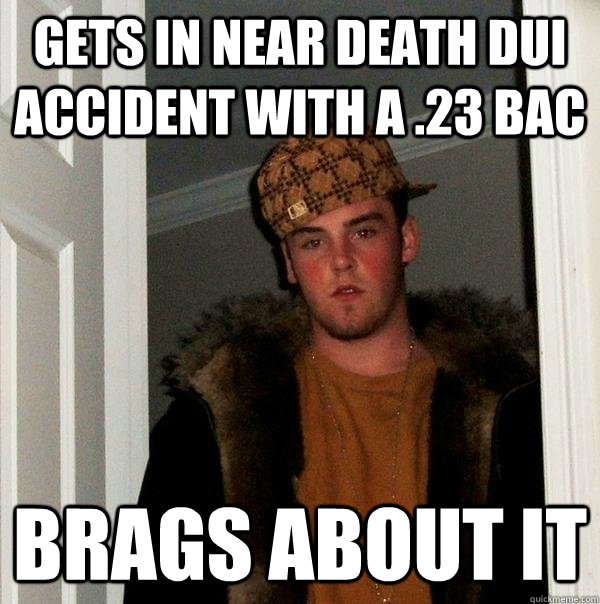 gets in near death dui accident with a .23 BAC brags about it  Scumbag Steve