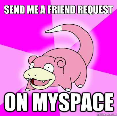 send me a friend request on myspace  Slowpoke