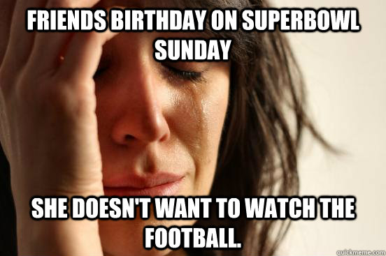 Friends birthday on Superbowl Sunday she doesn't want to watch the football.  First World Problems