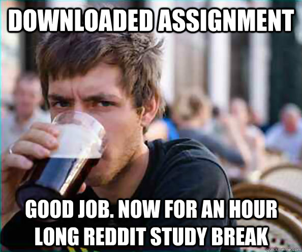 Downloaded Assignment Good job. Now for an hour long Reddit study break  Lazy College Senior