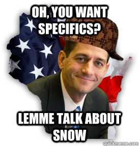 Oh, you want specifics? Lemme talk about snow  Scumbag Paul Ryan