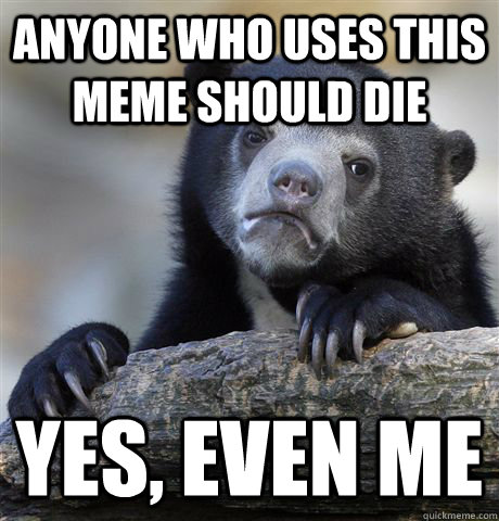 Anyone who uses this meme should die Yes, even me - Anyone who uses this meme should die Yes, even me  Confession Bear