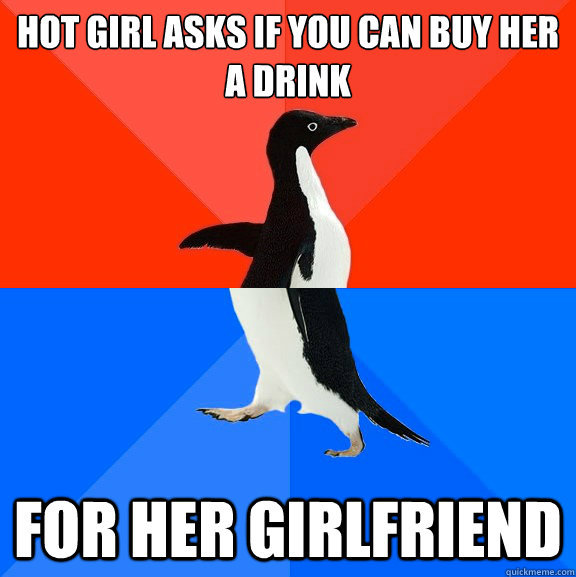 hot girl asks if you can buy her a drink for her girlfriend  Socially Awesome Awkward Penguin