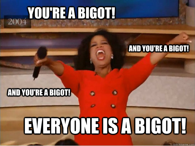 You're a bigot! everyone is a bigot! and You're a bigot! and you're a bigot!  oprah you get a car
