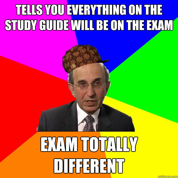 tells you everything on the study guide will be on the exam exam totally different   Scumbag Teacher