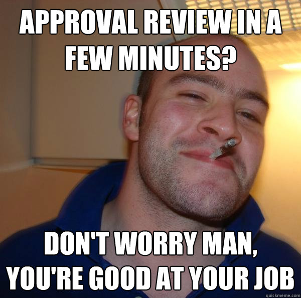 Approval review in a few minutes? Don't worry man, you're good at your job - Approval review in a few minutes? Don't worry man, you're good at your job  Misc
